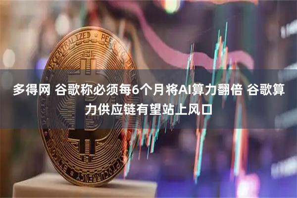 多得网 谷歌称必须每6个月将AI算力翻倍 谷歌算力供应链有望站上风口