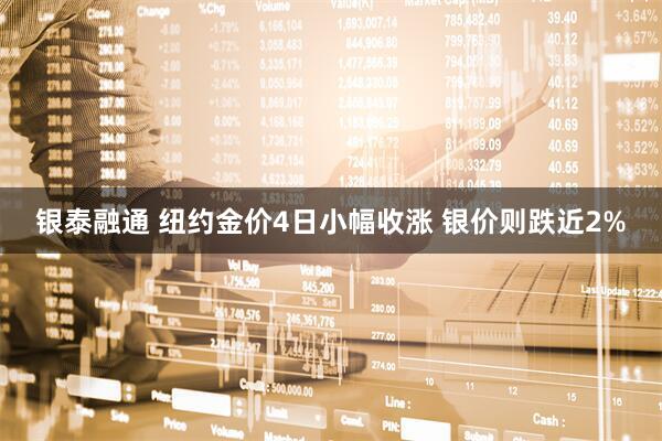 银泰融通 纽约金价4日小幅收涨 银价则跌近2%