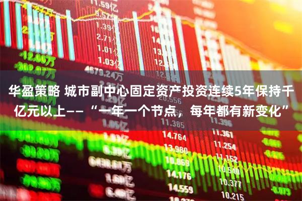 华盈策略 城市副中心固定资产投资连续5年保持千亿元以上—— “一年一个节点，每年都有新变化”