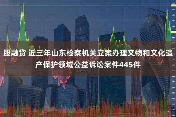 股融贷 近三年山东检察机关立案办理文物和文化遗产保护领域公益诉讼案件445件
