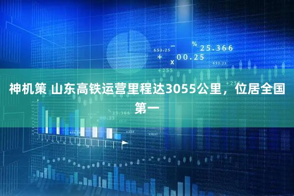 神机策 山东高铁运营里程达3055公里，位居全国第一