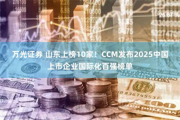 万光证券 山东上榜10家！CCM发布2025中国上市企业国际化百强榜单