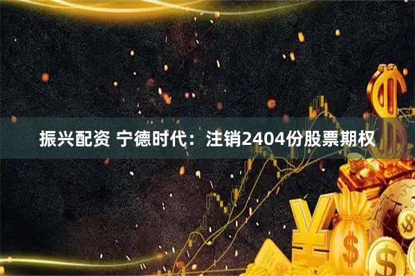 振兴配资 宁德时代：注销2404份股票期权