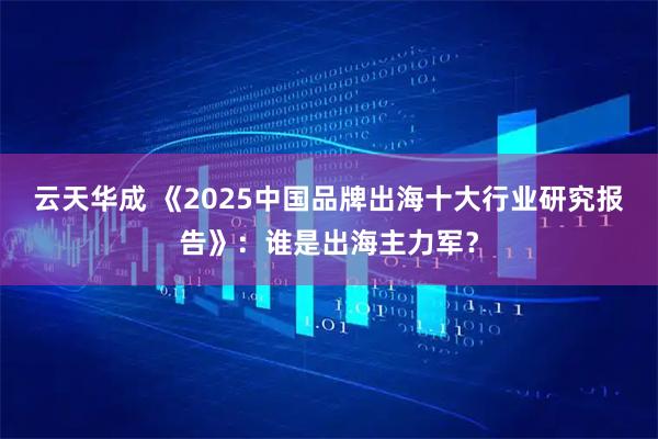 云天华成 《2025中国品牌出海十大行业研究报告》：谁是出海主力军？