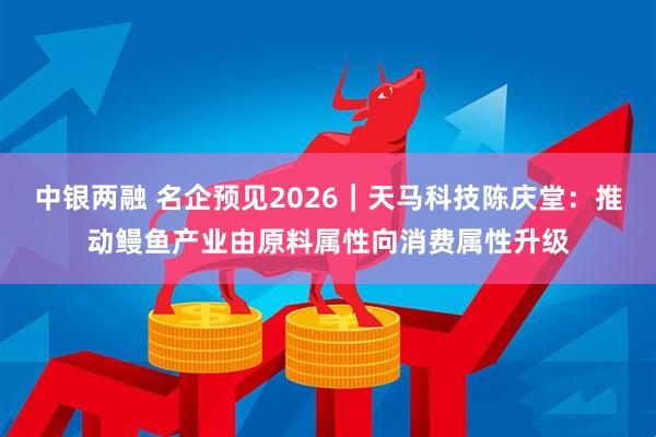 中银两融 名企预见2026｜天马科技陈庆堂：推动鳗鱼产业由原料属性向消费属性升级
