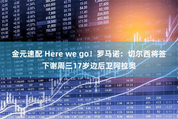 金元速配 Here we go！罗马诺：切尔西将签下谢周三17岁边后卫阿拉奥