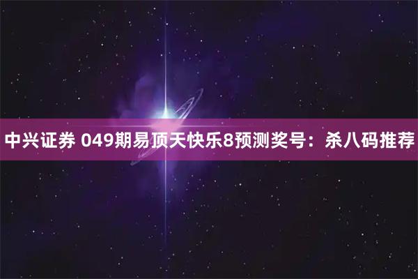 中兴证券 049期易顶天快乐8预测奖号：杀八码推荐