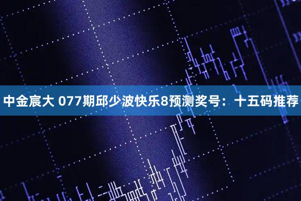 中金宸大 077期邱少波快乐8预测奖号：十五码推荐
