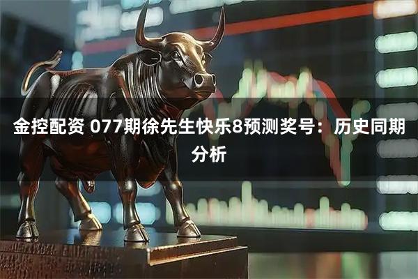 金控配资 077期徐先生快乐8预测奖号:历史同期分析