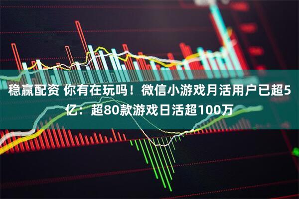 稳赢配资 你有在玩吗！微信小游戏月活用户已超5亿：超80款游戏日活超100万