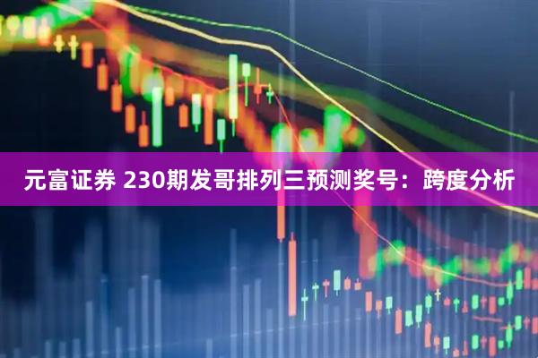 元富证券 230期发哥排列三预测奖号：跨度分析