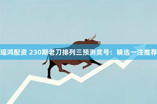 瑶鸿配资 230期老刀排列三预测奖号：精选一注推荐