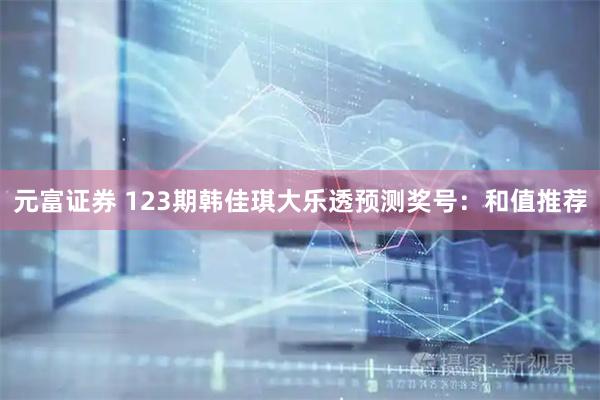 元富证券 123期韩佳琪大乐透预测奖号：和值推荐