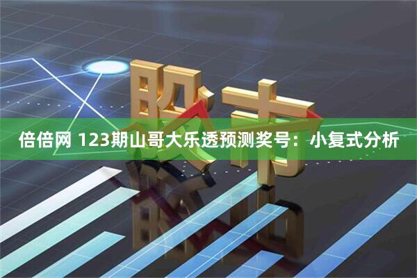 倍倍网 123期山哥大乐透预测奖号：小复式分析